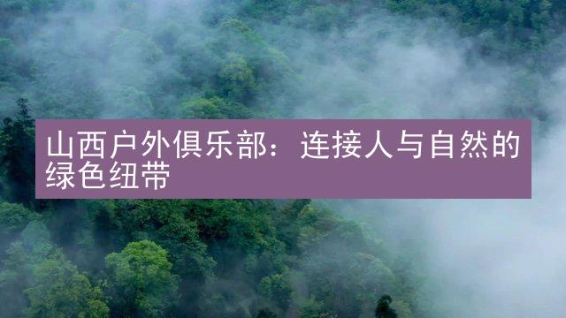 山西户外俱乐部：连接人与自然的绿色纽带